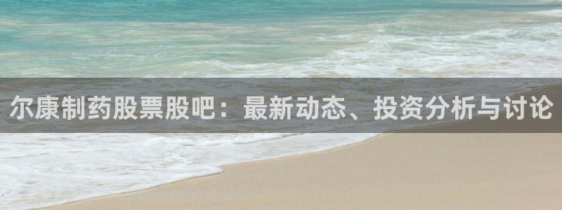 ag九游老哥俱乐部：尔康制药股票股吧：最新动态、投资分析与讨论