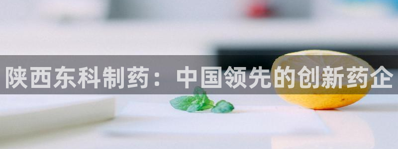 usdt九游会老哥俱乐部：陕西东科制药：中国领先的创新药企