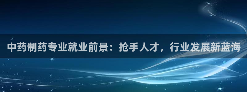 ag九游会老哥俱乐部：中药制药专业就业前景：抢手人才，行业发展新蓝海