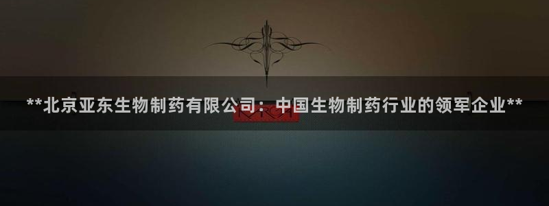 j9九游会老哥俱乐部交流区：**北京亚东生物制药有限公司：中国生物制药行业的领军企业**
