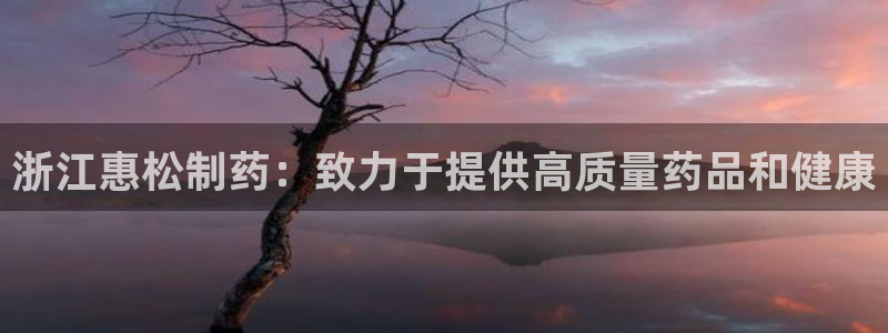 九游会老哥俱乐部官网：浙江惠松制药：致力于提供高质量药品和健康
