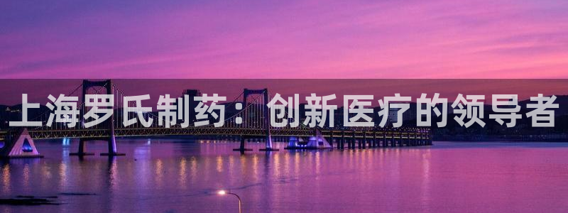 九游会老哥俱乐部官网：上海罗氏制药：创新医疗的领导者