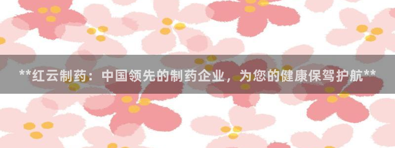 九游会老哥俱乐部必备的交流社区：**红云制药：中国领先的制药企业，为您的健康保驾护航**