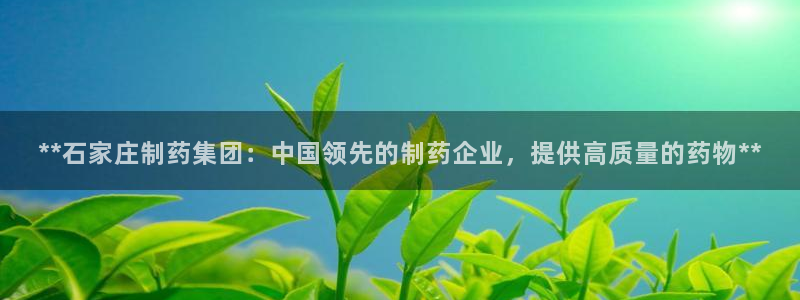 九游会老哥俱乐部必备的交流社区论坛：**石家庄制药集团：中国领先的制药企业，提供高质量的药物**