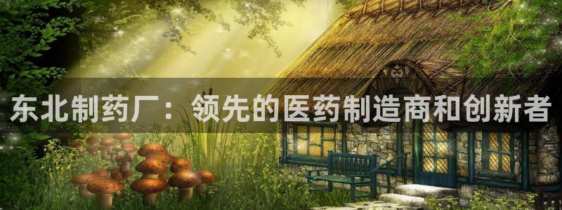 九游老哥俱乐部官网登录：东北制药厂：领先的医药制造商和创新者