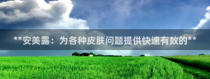 ag九游老哥俱乐部：**安美露：为各种皮肤问题提供快速有效的**