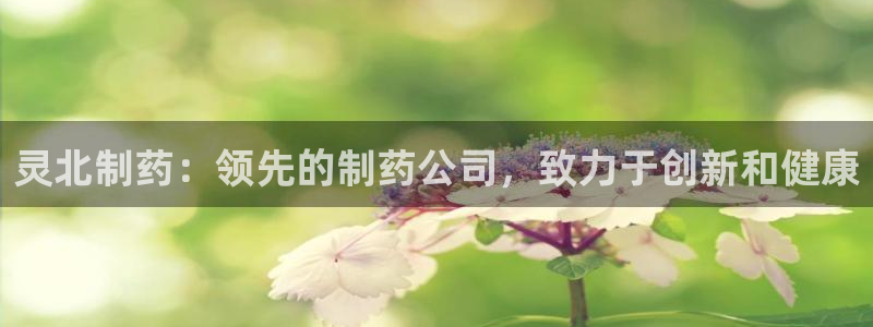 九游会老哥俱乐部官网首页论坛：灵北制药：领先的制药公司，致力于创新和健康