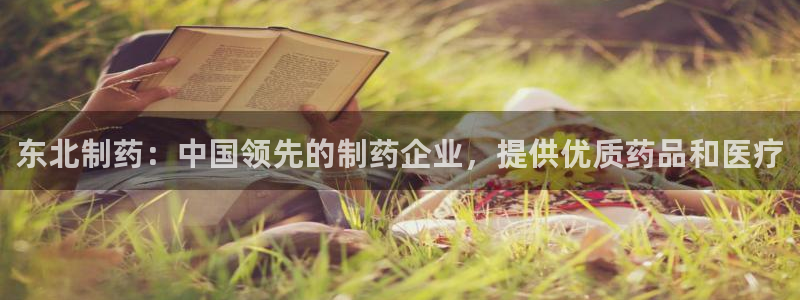 九游会老哥俱乐部社区论坛：东北制药：中国领先的制药企业，提供优质药品和医疗