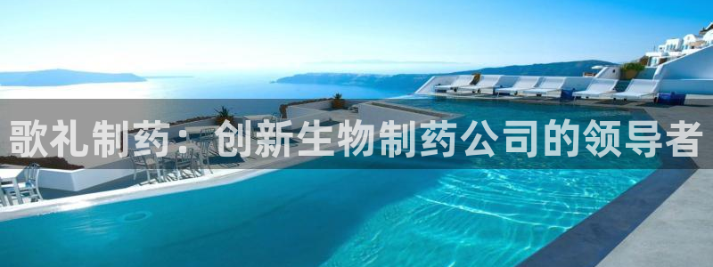 九游会老哥俱乐部官网首页论坛：歌礼制药：创新生物制药公司的领导者