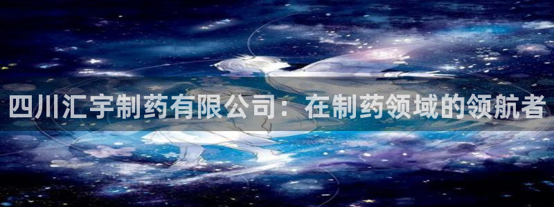 usdt九游会老哥俱乐部：四川汇宇制药有限公司：在制药领域的领航者