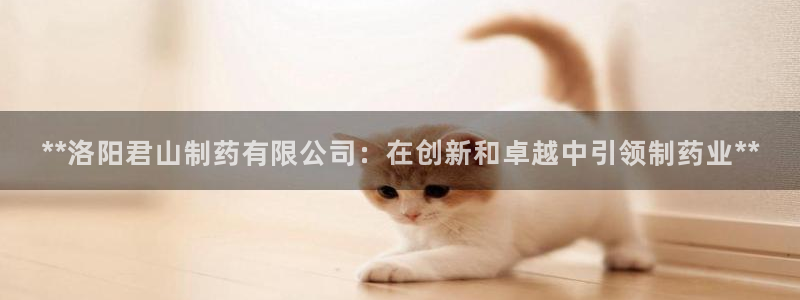 九游老哥俱乐部登录：**洛阳君山制药有限公司：在创新和卓越中引领制药业**