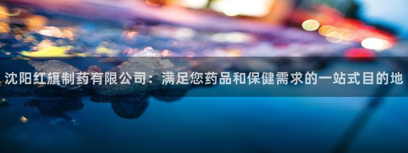 九游会老哥：沈阳红旗制药有限公司：满足您药品和保健需求的一站式目的地