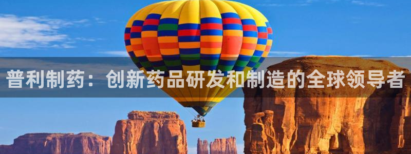 九游会老哥俱乐部官方网站：普利制药：创新药品研发和制造的全球领导者