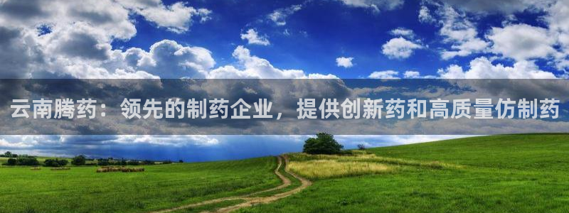 老哥俱乐部是干什么的啊：云南腾药：领先的制药企业，提供创新药和高质量仿制药