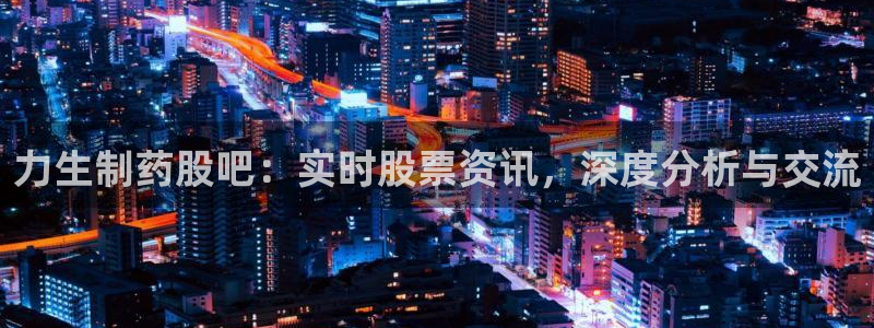 九游会老哥：力生制药股吧：实时股票资讯，深度分析与交流