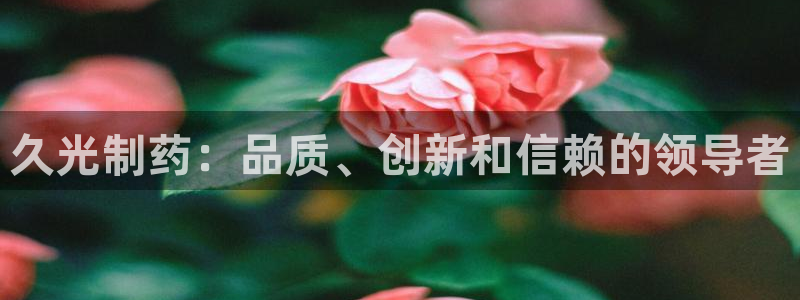 usdt九游会老哥俱乐部：久光制药：品质、创新和信赖的领导者