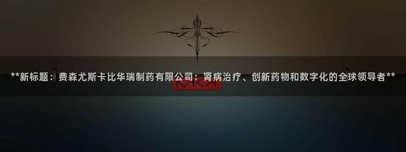 九游老哥俱乐部官网登录网址：**新标题：费森尤斯卡比华瑞制药有限公司：肾病治疗、创新药物和数字化的全球领导者*