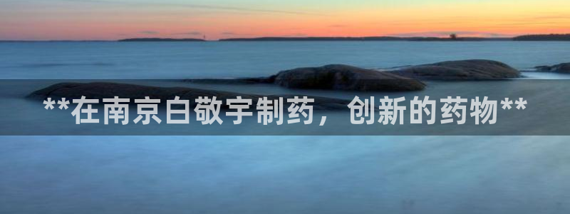 九游会老哥俱乐部必备的交流社区：**在南京白敬宇制药，创新的药物**