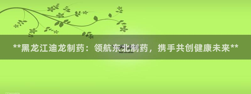 九游会老哥俱乐部官网首页：**黑龙江迪龙制药：领航东北制药，携手共创健康未来**