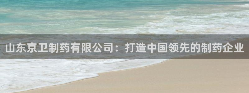 j9九游会老哥俱乐部交流区：山东京卫制药有限公司：打造中国领先的制药企业