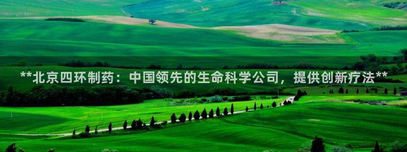 九游会老哥俱乐部交流社区：**北京四环制药：中国领先的生命科学公司，提供创新疗法**