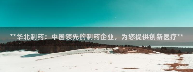 九游老哥俱乐部官网登录入口：**华北制药：中国领先的制药企业，为您提供创新医疗**