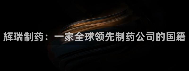 九游会老哥俱乐部官网首页：辉瑞制药：一家全球领先制药公司的国籍
