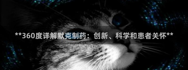 九游会老哥必备的交流社区九：**360度详解默克制药：创新、科学和患者关怀**