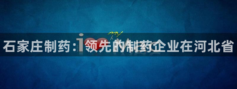 9游会老哥：石家庄制药：领先的制药企业在河北省