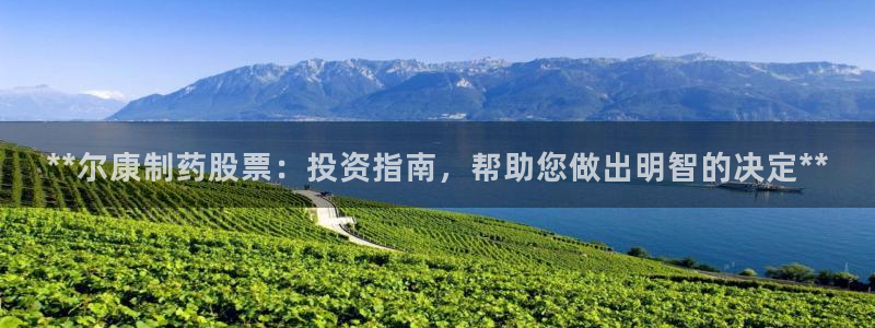 j9九游会老哥俱乐部交流区：**尔康制药股票：投资指南，帮助您做出明智的决定**