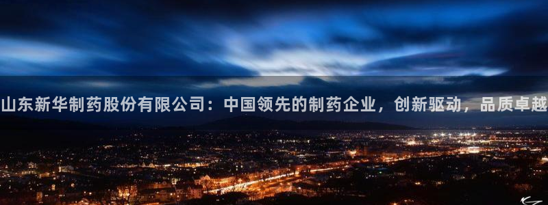 九游会老哥俱乐部必备的交流社区论坛：山东新华制药股份有限公司：中国领先的制药企业，创新驱动，品质卓越