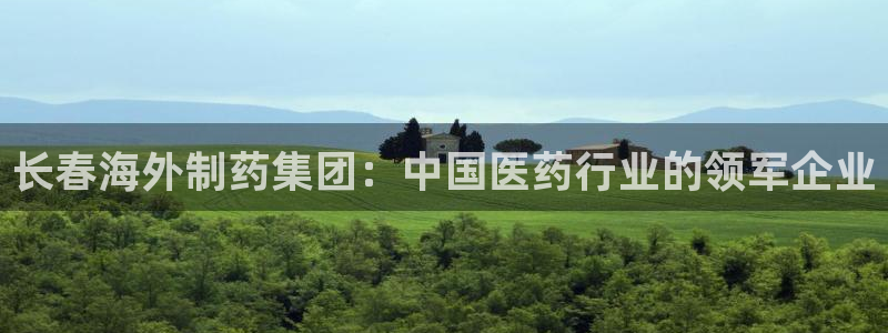 ag九游会老哥俱乐部：长春海外制药集团：中国医药行业的领军企业