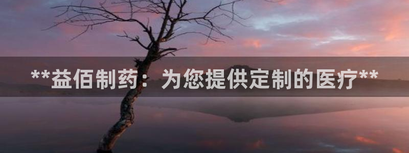 九游老哥俱乐部官网登录：**益佰制药：为您提供定制的医疗**