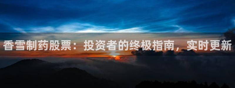 九游会老哥俱乐部官网首页：香雪制药股票：投资者的终极指南，实时更新