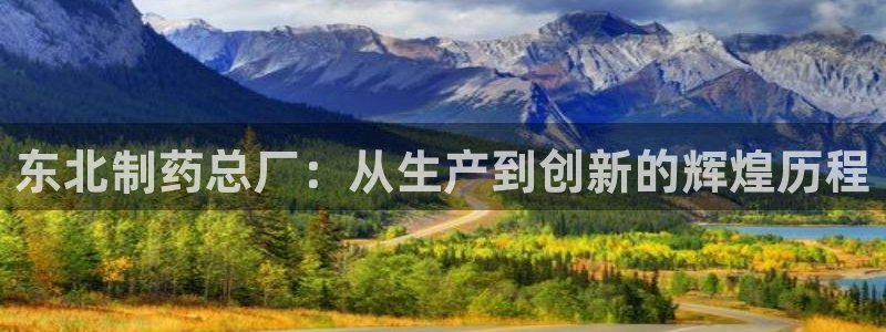 九游会老哥俱乐部官网首页：东北制药总厂：从生产到创新的辉煌历程