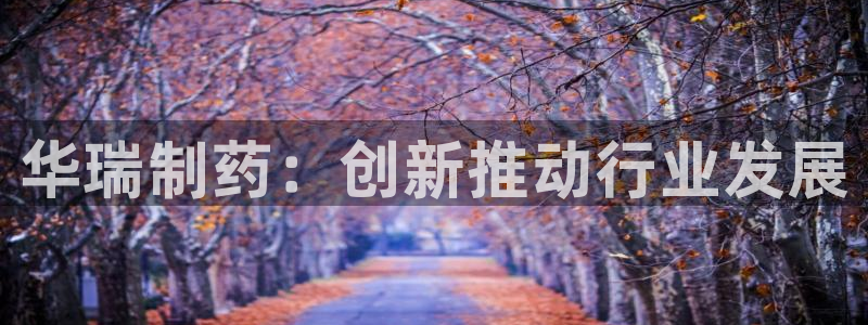 九游老哥俱乐部官网登录入口：华瑞制药：创新推动行业发展