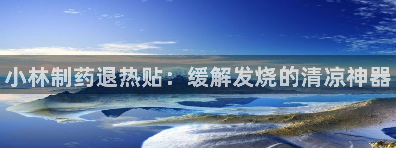 usdt九游会老哥俱乐部：小林制药退热贴：缓解发烧的清凉神器