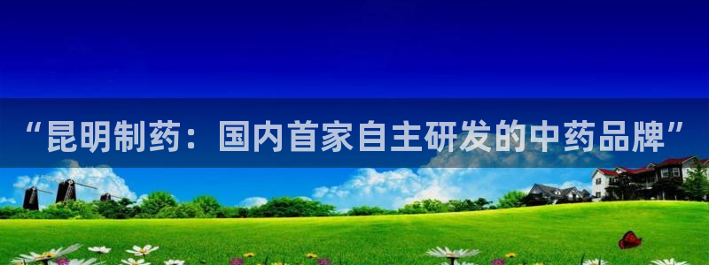 九游会老哥俱乐部交流社区：“昆明制药：国内首家自主研发的中药品牌”