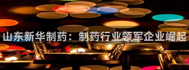 九游老哥俱乐部登录：山东新华制药：制药行业领军企业崛起