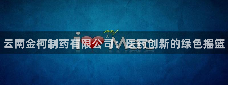 九游会老哥俱乐部必备的交流社区论坛：云南金柯制药有限公司：医药创新的绿色摇篮