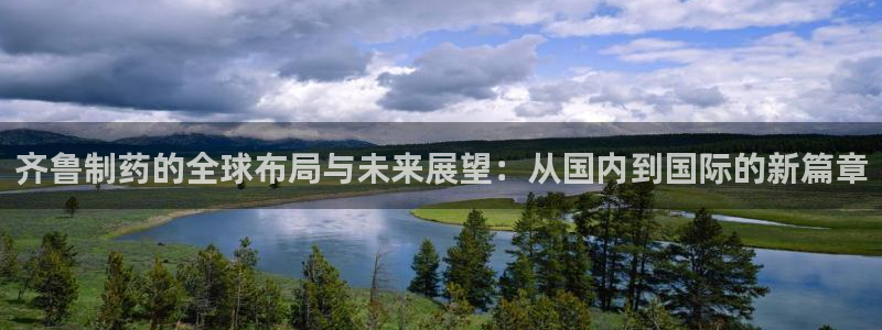 ag九游会老哥：齐鲁制药的全球布局与未来展望：从国内到国际的新篇章