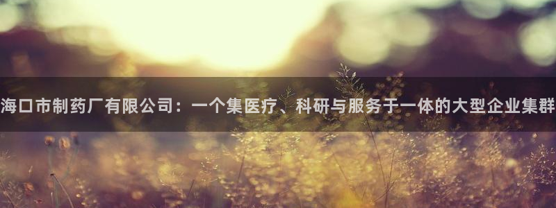 ag九游会老哥俱乐部：海口市制药厂有限公司：一个集医疗、科研与服务于一体的大型企业集群
