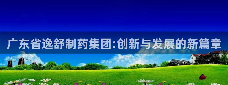九游会老哥俱乐部官网首页论坛：广东省逸舒制药集团:创新与发展的新篇章
