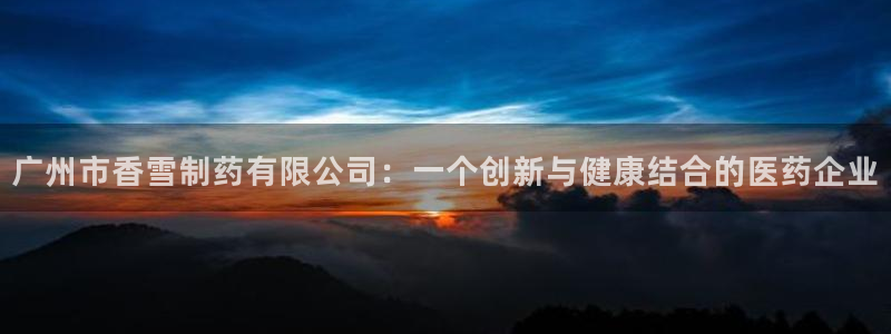 九游老哥俱乐部官网登录：广州市香雪制药有限公司：一个创新与健康结合的医药企业