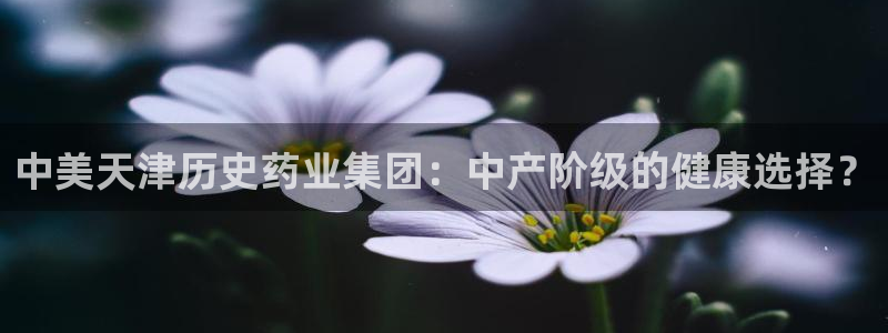 九游会老哥：中美天津历史药业集团：中产阶级的健康选择？