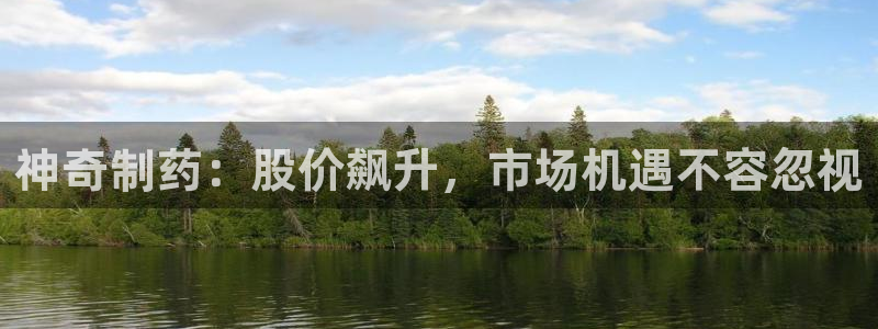 九游老哥俱乐部官网登录：神奇制药：股价飙升，市场机遇不容忽视