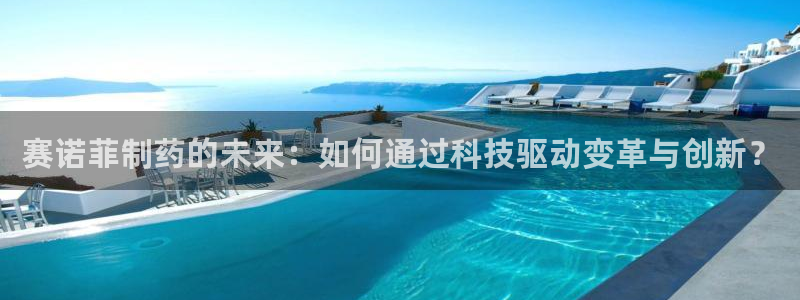 九游会老哥必备的交流社区九：赛诺菲制药的未来：如何通过科技驱动变革与创新？