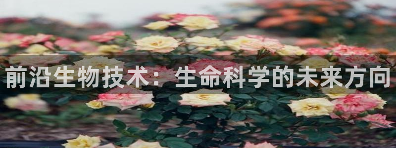 九游会老哥必备的交流社区：前沿生物技术：生命科学的未来方向