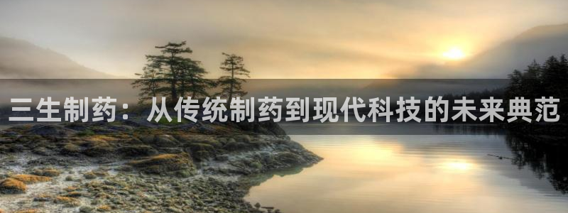 ag九游老哥俱乐部：三生制药：从传统制药到现代科技的未来典范