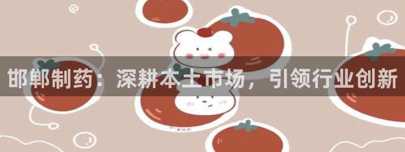 九游会老哥俱乐部官网首页：邯郸制药：深耕本土市场，引领行业创新